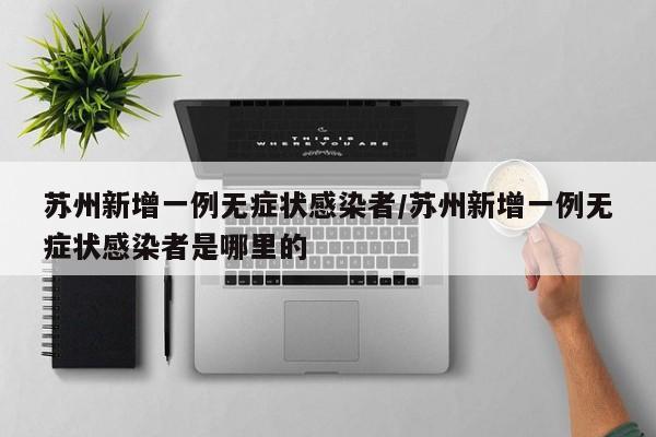 苏州新增一例无症状感染者/苏州新增一例无症状感染者是哪里的