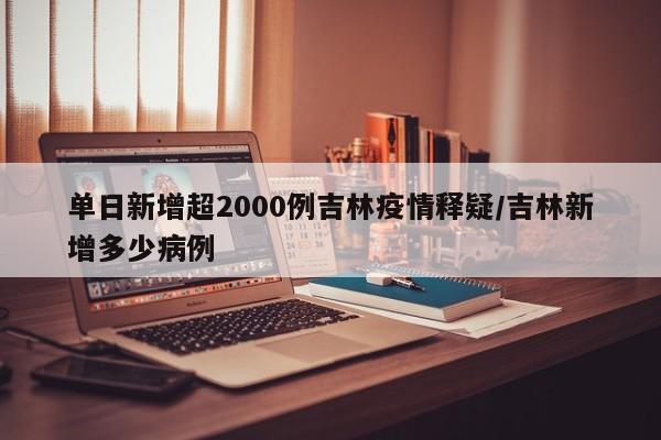 单日新增超2000例吉林疫情释疑/吉林新增多少病例