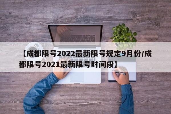 【成都限号2022最新限号规定9月份/成都限号2021最新限号时间段】