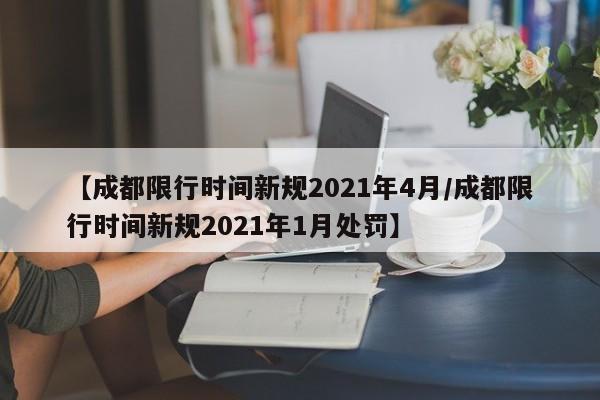 【成都限行时间新规2021年4月/成都限行时间新规2021年1月处罚】