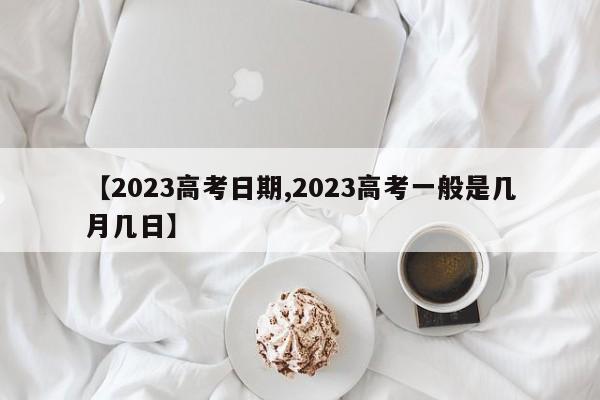 【2023高考日期,2023高考一般是几月几日】