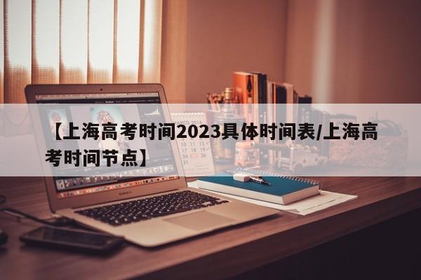 【上海高考时间2023具体时间表/上海高考时间节点】