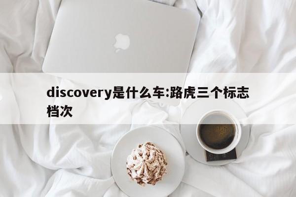 discovery是什么车:路虎三个标志档次