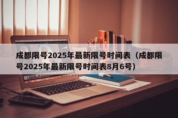成都限号2025年最新限号时间表(成都限号2025年最新限号时间表8月6号)