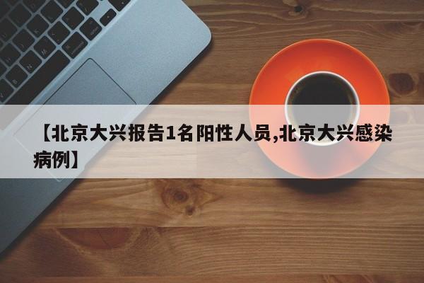 【北京大兴报告1名阳性人员,北京大兴感染病例】