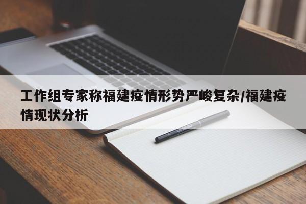 工作组专家称福建疫情形势严峻复杂/福建疫情现状分析