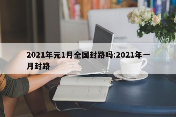 2021年元1月全国封路吗:2021年一月封路