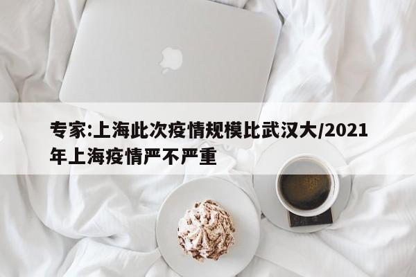 专家:上海此次疫情规模比武汉大/2021年上海疫情严不严重