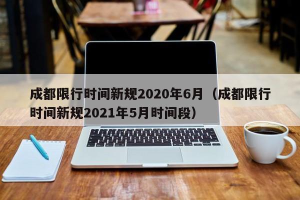成都限行时间新规2020年6月(成都限行时间新规2021年5月时间段)