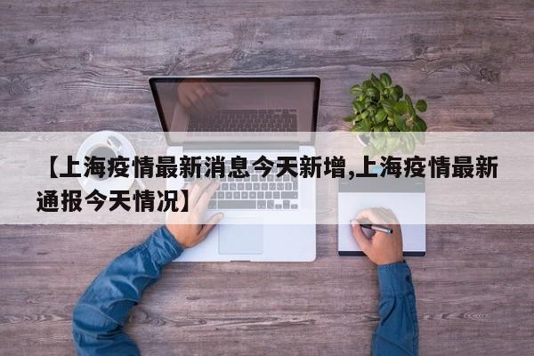 【上海疫情最新消息今天新增,上海疫情最新通报今天情况】