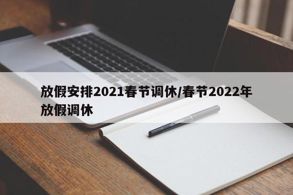 放假安排2021春节调休/春节2022年放假调休