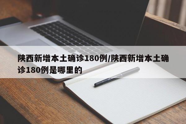 陕西新增本土确诊180例/陕西新增本土确诊180例是哪里的