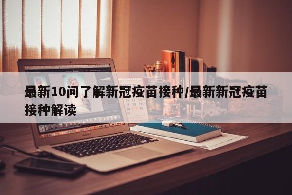 最新10问了解新冠疫苗接种/最新新冠疫苗接种解读