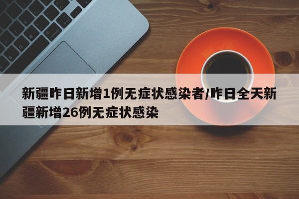 新疆昨日新增1例无症状感染者/昨日全天新疆新增26例无症状感染
