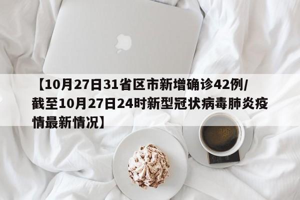【10月27日31省区市新增确诊42例/截至10月27日24时新型冠状病毒肺炎疫情最新情况】