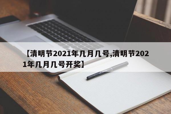 【清明节2021年几月几号,清明节2021年几月几号开奖】