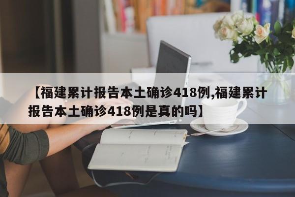 【福建累计报告本土确诊418例,福建累计报告本土确诊418例是真的吗】