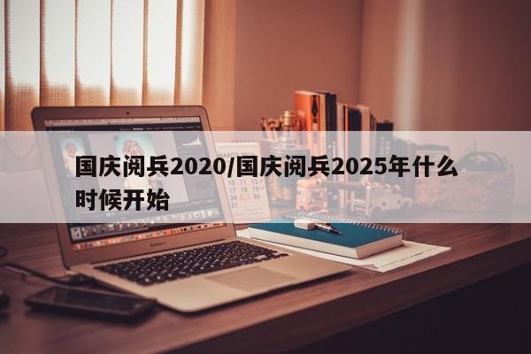国庆阅兵2020/国庆阅兵2025年什么时候开始