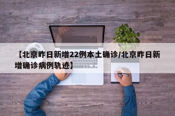 【北京昨日新增22例本土确诊/北京昨日新增确诊病例轨迹】