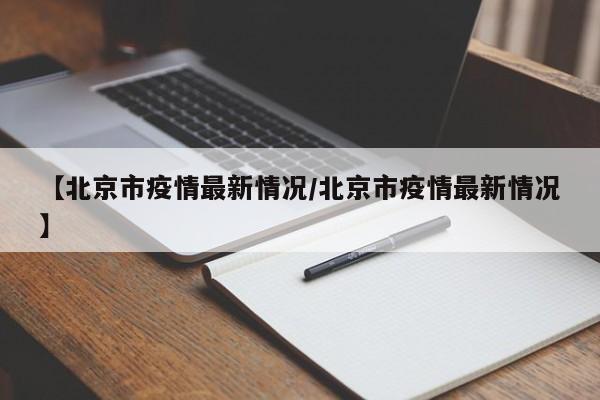 【北京市疫情最新情况/北京市疫情最新情况】