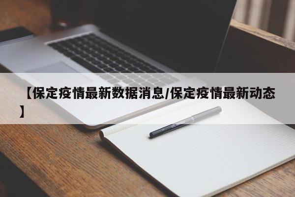 【保定疫情最新数据消息/保定疫情最新动态】