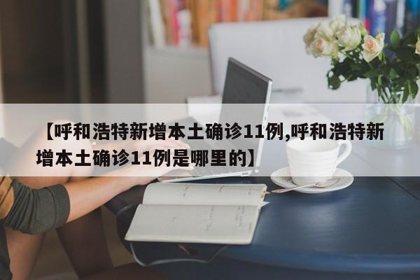 【呼和浩特新增本土确诊11例,呼和浩特新增本土确诊11例是哪里的】