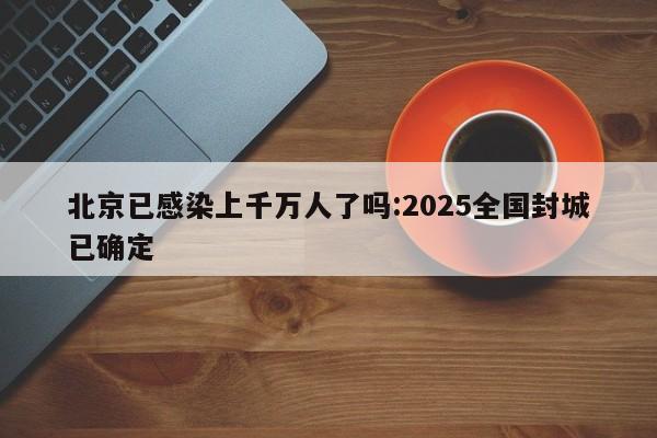 北京已感染上千万人了吗:2025全国封城已确定