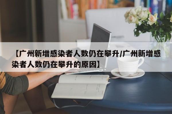 【广州新增感染者人数仍在攀升/广州新增感染者人数仍在攀升的原因】