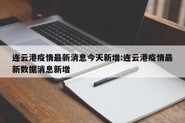 连云港疫情最新消息今天新增:连云港疫情最新数据消息新增