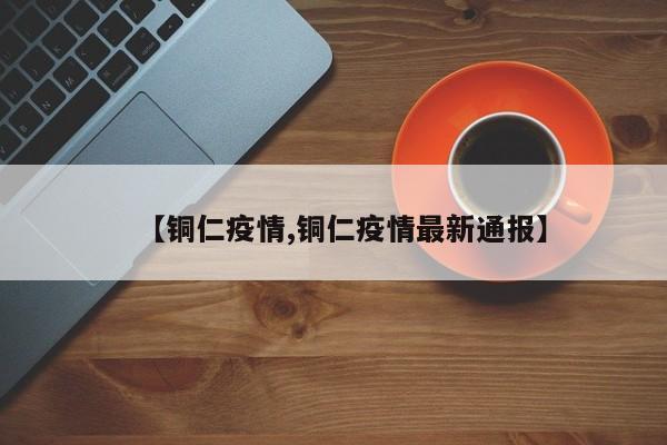 【铜仁疫情,铜仁疫情最新通报】