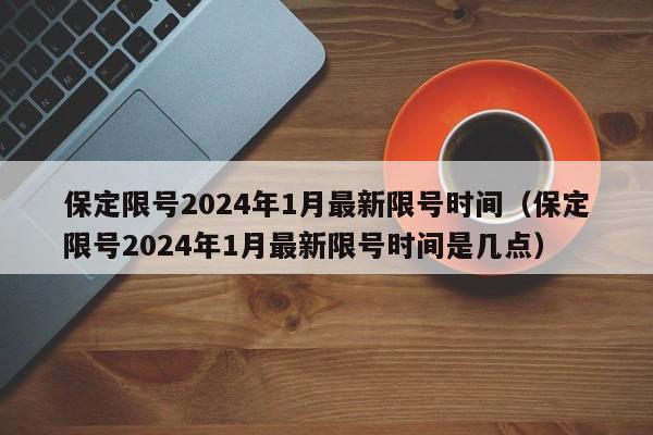 保定限号2024年1月最新限号时间(保定限号2024年1月最新限号时间是几点)