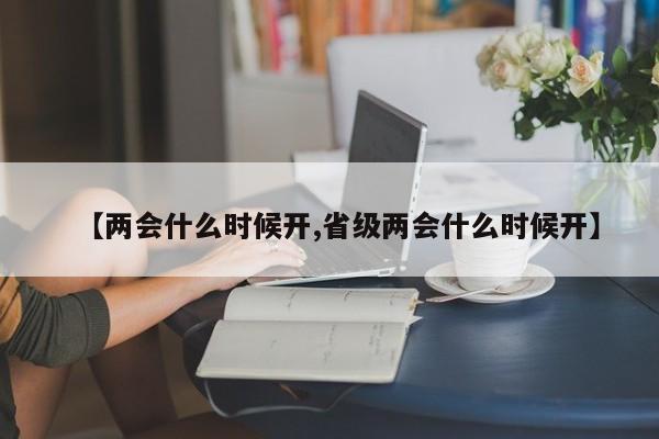 【两会什么时候开,省级两会什么时候开】