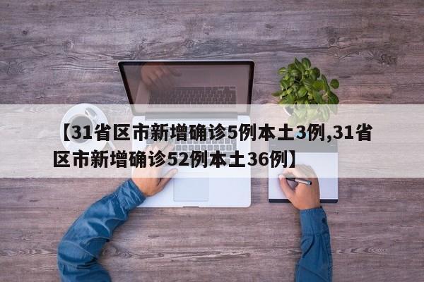 【31省区市新增确诊5例本土3例,31省区市新增确诊52例本土36例】