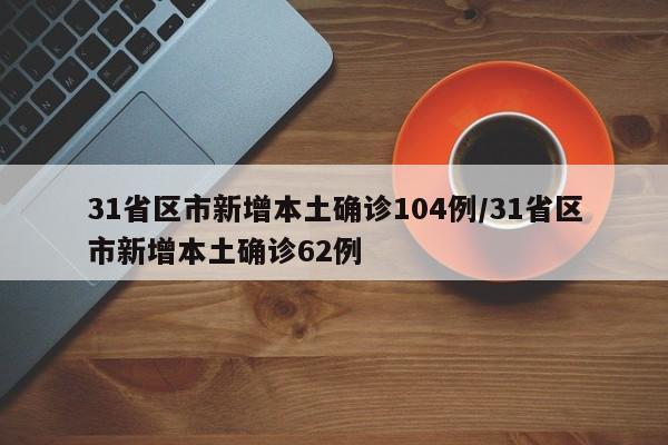 31省区市新增本土确诊104例/31省区市新增本土确诊62例