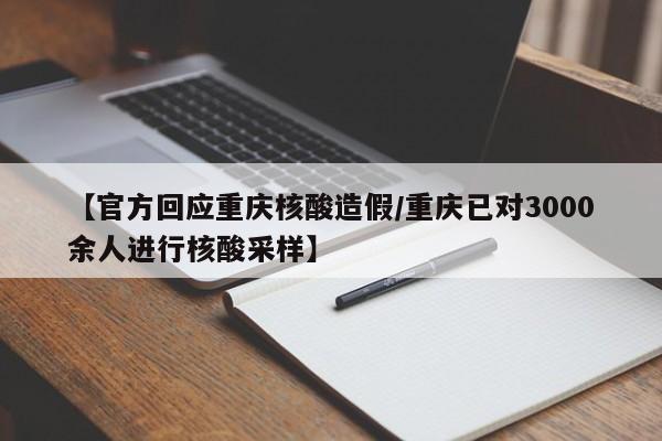 【官方回应重庆核酸造假/重庆已对3000余人进行核酸采样】
