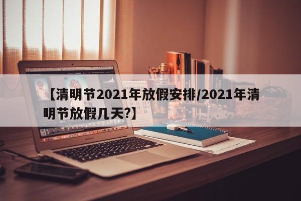 【清明节2021年放假安排/2021年清明节放假几天?】