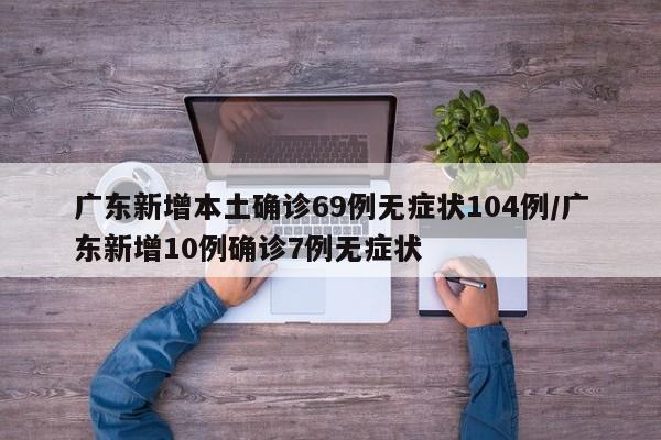 广东新增本土确诊69例无症状104例/广东新增10例确诊7例无症状