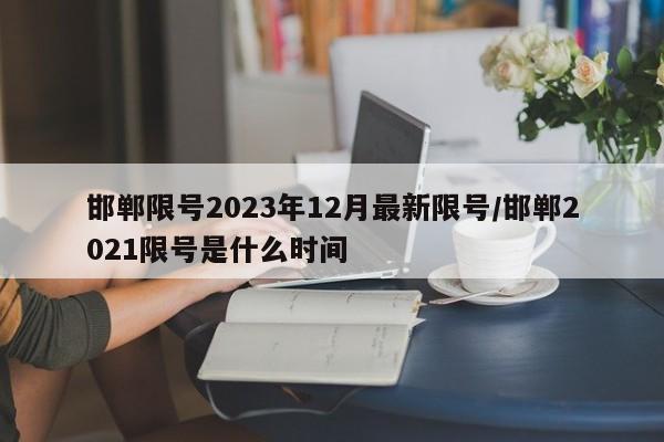 邯郸限号2023年12月最新限号/邯郸2021限号是什么时间