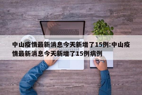 中山疫情最新消息今天新增了15例:中山疫情最新消息今天新增了15例病例