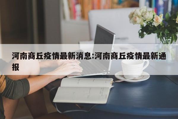 河南商丘疫情最新消息:河南商丘疫情最新通报