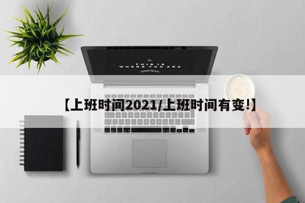 【上班时间2021/上班时间有变!】