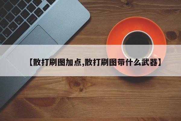 【散打刷图加点,散打刷图带什么武器】