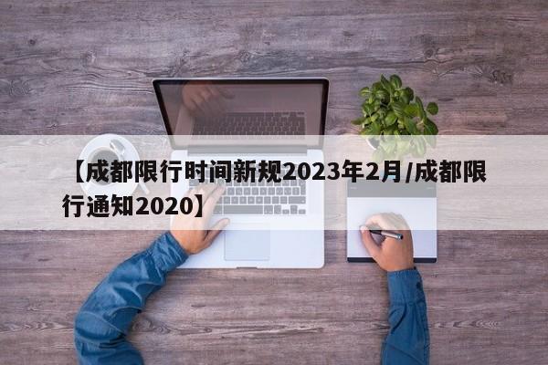 【成都限行时间新规2023年2月/成都限行通知2020】