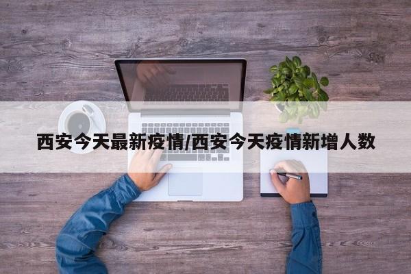 西安今天最新疫情/西安今天疫情新增人数