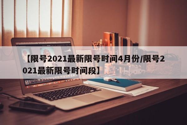 【限号2021最新限号时间4月份/限号2021最新限号时间段】