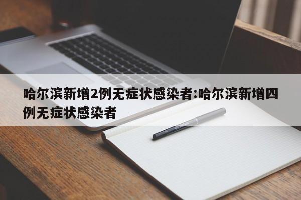 哈尔滨新增2例无症状感染者:哈尔滨新增四例无症状感染者