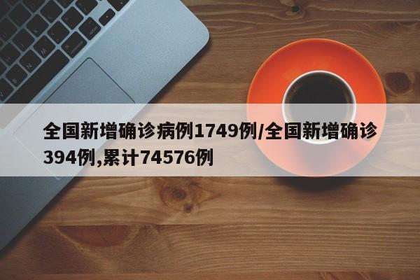 全国新增确诊病例1749例/全国新增确诊394例,累计74576例