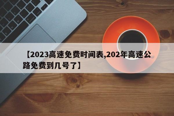 【2023高速免费时间表,202年高速公路免费到几号了】