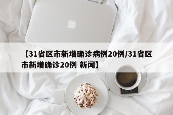 【31省区市新增确诊病例20例/31省区市新增确诊20例 新闻】