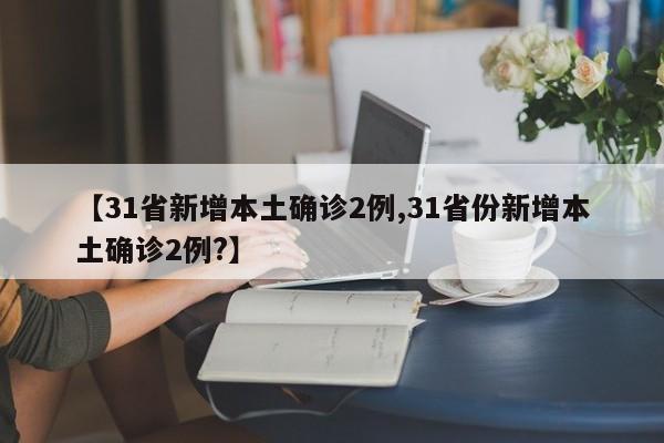 【31省新增本土确诊2例,31省份新增本土确诊2例?】